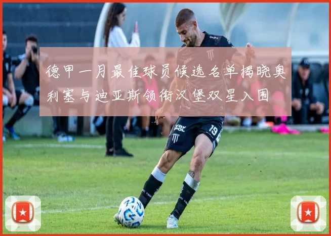 德甲一月最佳球员候选名单揭晓奥利塞与迪亚斯领衔汉堡双星入围