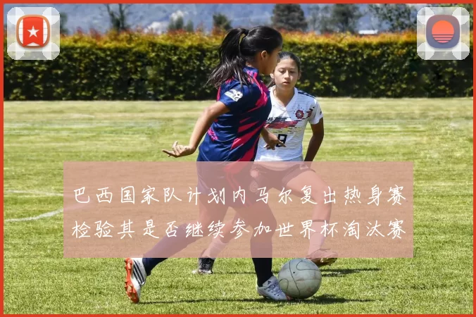 巴西国家队计划内马尔复出热身赛检验其是否继续参加世界杯淘汰赛