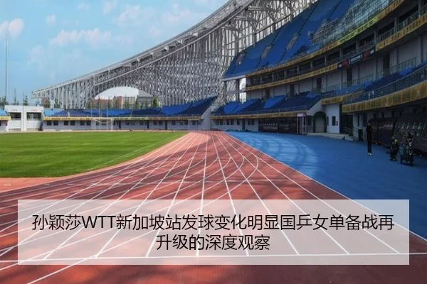 孙颖莎WTT新加坡站发球变化明显国乒女单备战再升级的深度观察
